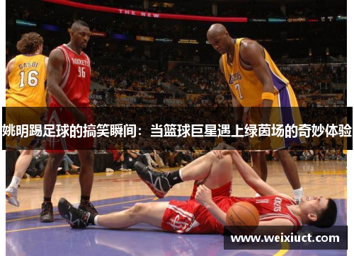 姚明踢足球的搞笑瞬间：当篮球巨星遇上绿茵场的奇妙体验