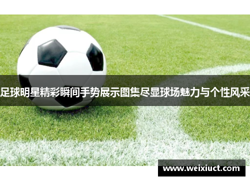 足球明星精彩瞬间手势展示图集尽显球场魅力与个性风采