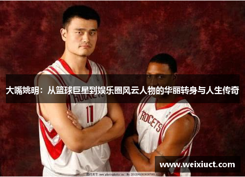 大嘴姚明：从篮球巨星到娱乐圈风云人物的华丽转身与人生传奇