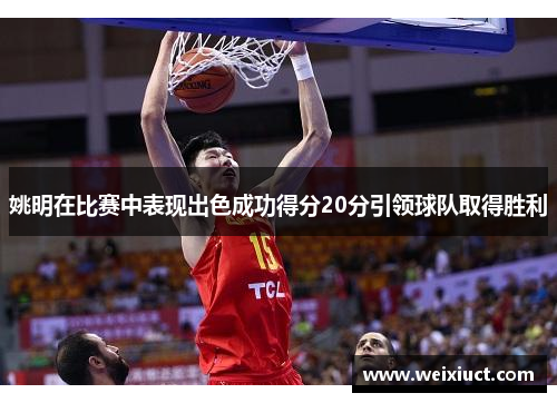 姚明在比赛中表现出色成功得分20分引领球队取得胜利
