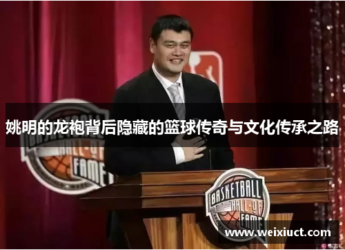 姚明的龙袍背后隐藏的篮球传奇与文化传承之路