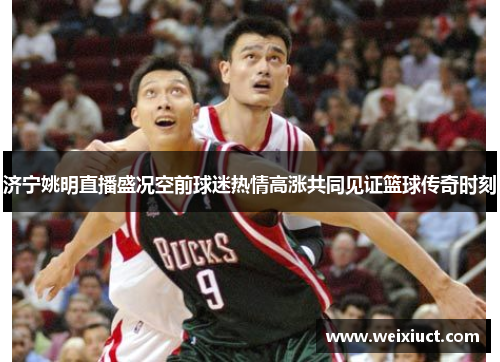 济宁姚明直播盛况空前球迷热情高涨共同见证篮球传奇时刻