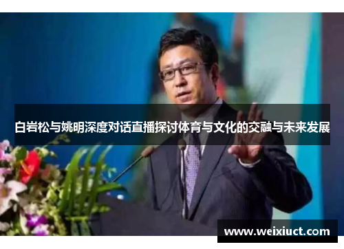 白岩松与姚明深度对话直播探讨体育与文化的交融与未来发展
