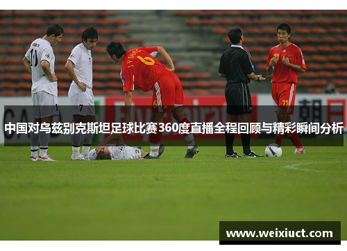 中国对乌兹别克斯坦足球比赛360度直播全程回顾与精彩瞬间分析