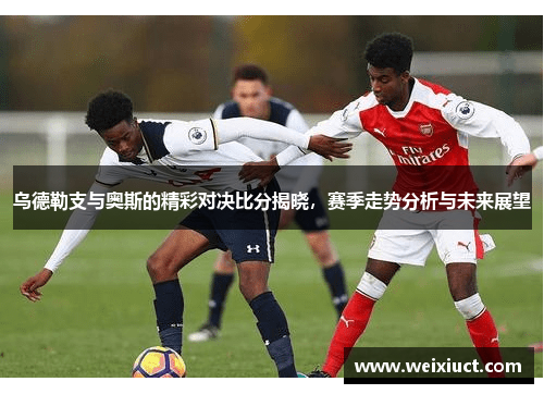 乌德勒支与奥斯的精彩对决比分揭晓，赛季走势分析与未来展望