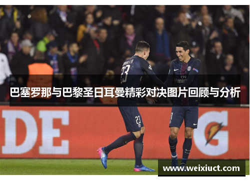 巴塞罗那与巴黎圣日耳曼精彩对决图片回顾与分析