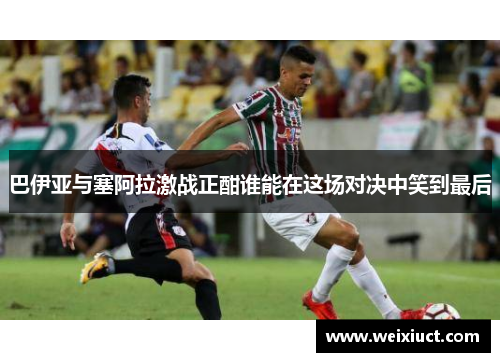 巴伊亚与塞阿拉激战正酣谁能在这场对决中笑到最后