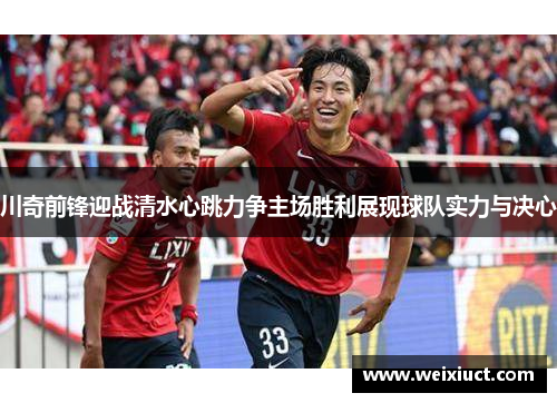 川奇前锋迎战清水心跳力争主场胜利展现球队实力与决心