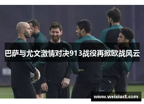 巴萨与尤文激情对决913战役再掀欧战风云