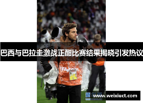 巴西与巴拉圭激战正酣比赛结果揭晓引发热议
