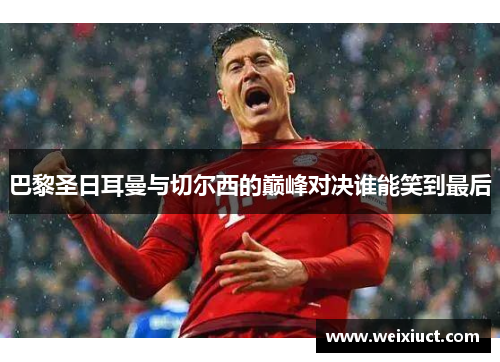 巴黎圣日耳曼与切尔西的巅峰对决谁能笑到最后