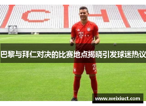 巴黎与拜仁对决的比赛地点揭晓引发球迷热议