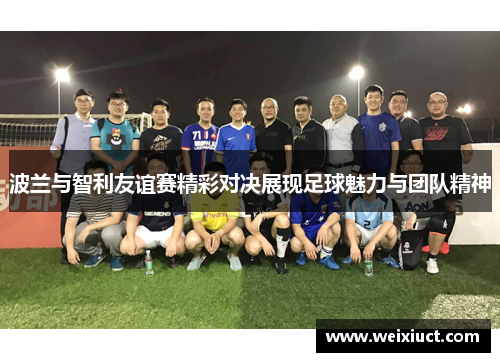 波兰与智利友谊赛精彩对决展现足球魅力与团队精神