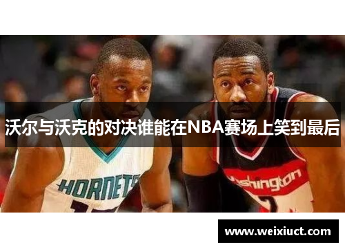 沃尔与沃克的对决谁能在NBA赛场上笑到最后