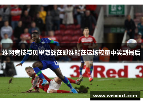 维冈竞技与贝里激战在即谁能在这场较量中笑到最后