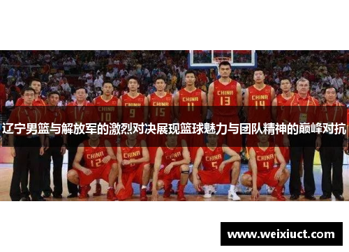辽宁男篮与解放军的激烈对决展现篮球魅力与团队精神的巅峰对抗
